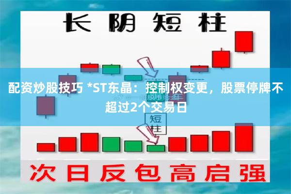 配资炒股技巧 *ST东晶：控制权变更，股票停牌不超过2个交易日