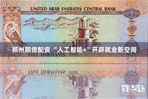 郑州期货配资 “人工智能+”开辟就业新空间