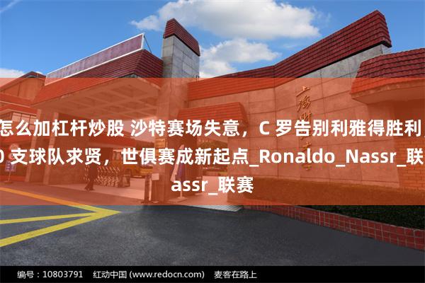 怎么加杠杆炒股 沙特赛场失意,C 罗告别利雅得胜利,10 支球队求贤,世俱赛成新起点_Ronaldo_Nassr_联赛