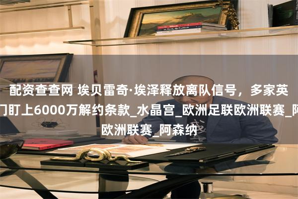 配资查查网 埃贝雷奇·埃泽释放离队信号,多家英超豪门盯上6000万解约条款_水晶宫_欧洲足联欧洲联赛_阿森纳