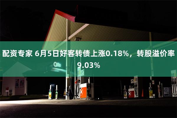 配资专家 6月5日好客转债上涨0.18%，转股溢价率9.03%