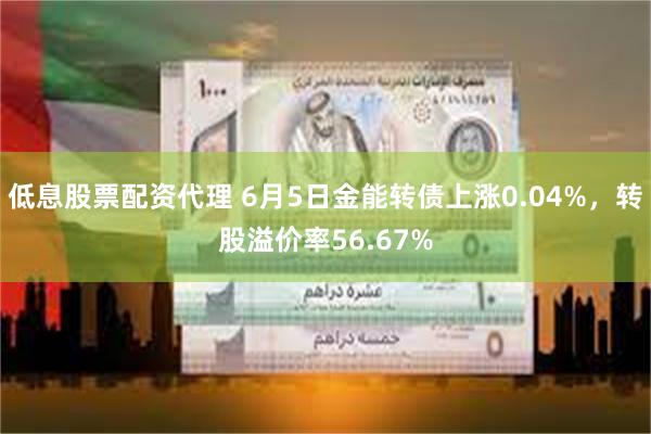 低息股票配资代理 6月5日金能转债上涨0.04%，转股溢价率56.67%