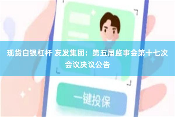 现货白银杠杆 友发集团：第五届监事会第十七次会议决议公告