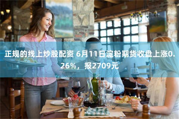 正规的线上炒股配资 6月11日淀粉期货收盘上涨0.26%,报2709元