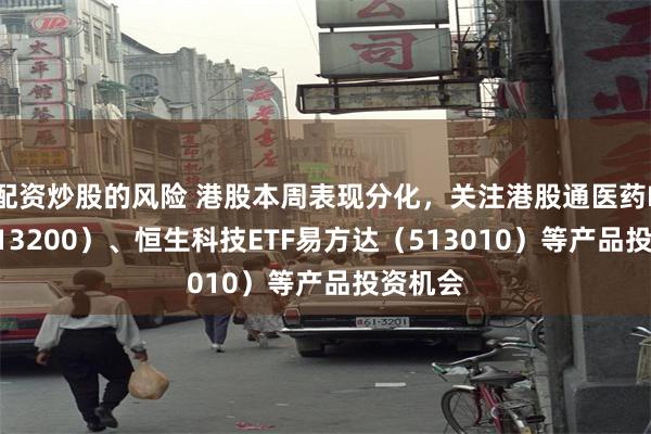 配资炒股的风险 港股本周表现分化，关注港股通医药ETF（513200）、恒生科技ETF易方达（513010）等产品投资机会