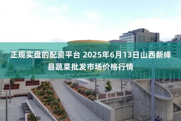 正规实盘的配资平台 2025年6月13日山西新绛县蔬菜批发市场价格行情