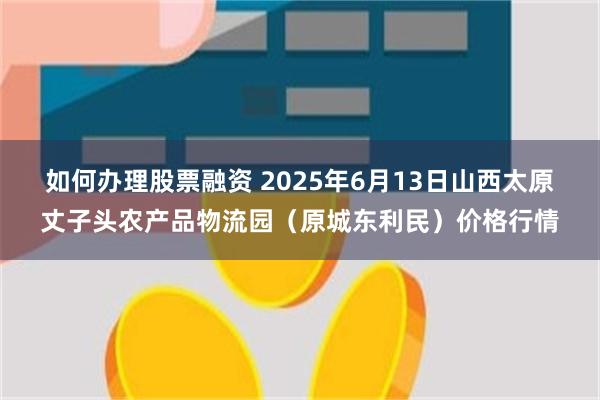 如何办理股票融资 2025年6月13日山西太原丈子头农产品物流园(原城东利民)价格行情