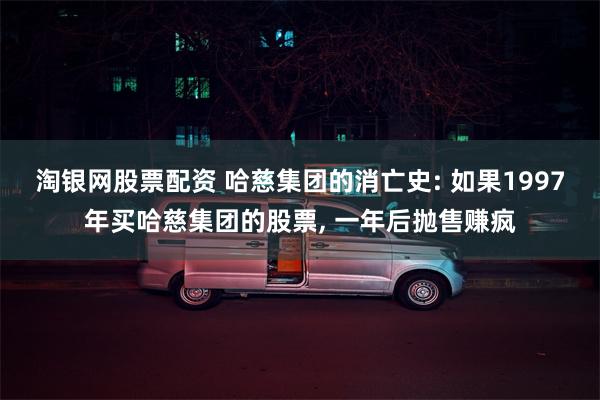 淘银网股票配资 哈慈集团的消亡史: 如果1997年买哈慈集团的股票, 一年后抛售赚疯