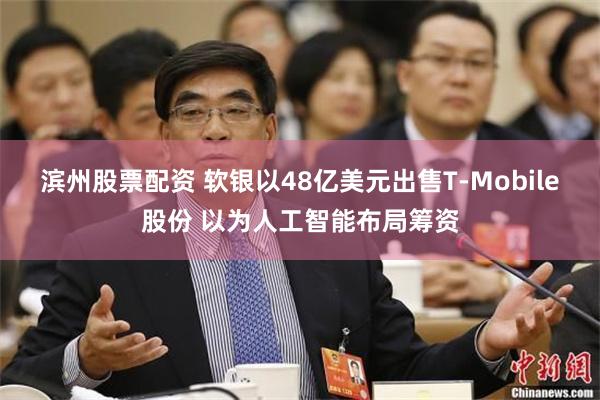 滨州股票配资 软银以48亿美元出售T-Mobile股份 以为人工智能布局筹资