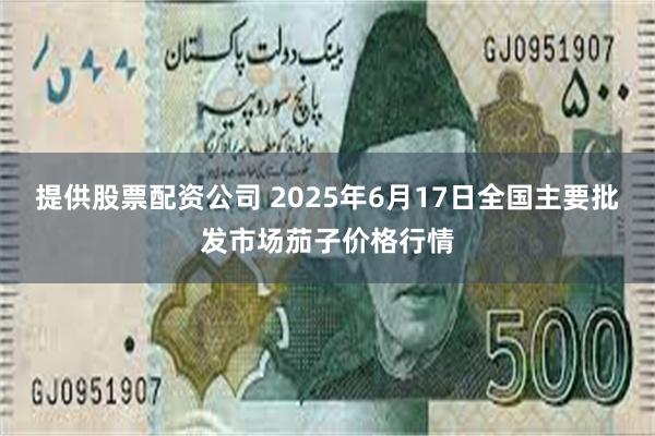 提供股票配资公司 2025年6月17日全国主要批发市场茄子价格行情