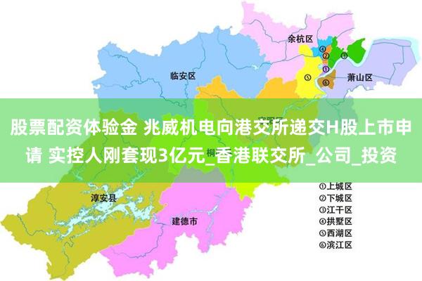 股票配资体验金 兆威机电向港交所递交H股上市申请 实控人刚套现3亿元_香港联交所_公司_投资