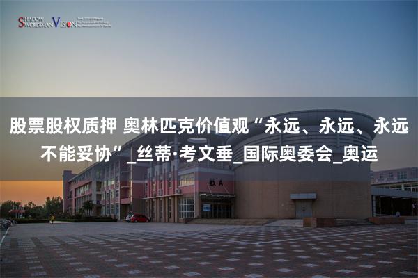 股票股权质押 奥林匹克价值观“永远、永远、永远不能妥协”_丝蒂·考文垂_国际奥委会_奥运