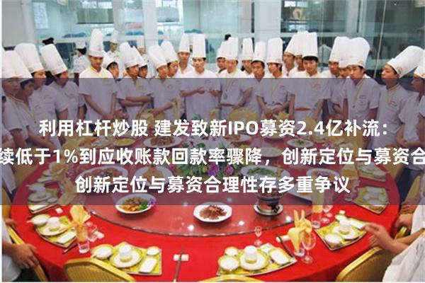利用杠杆炒股 建发致新IPO募资2.4亿补流：从研发费用率持续低于1%到应收账款回款率骤降，创新定位与募资合理性存多重争议