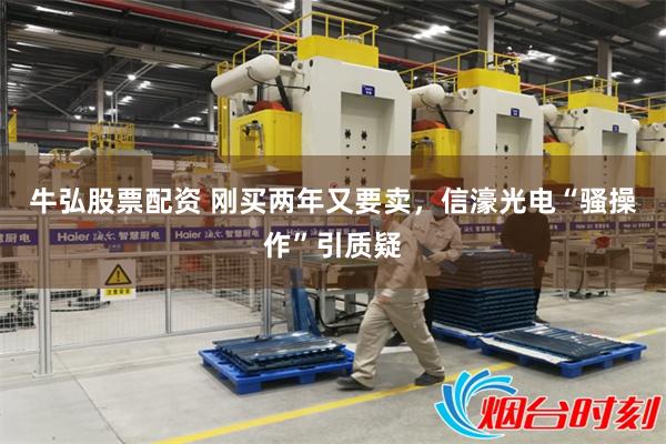 牛弘股票配资 刚买两年又要卖,信濠光电“骚操作”引质疑