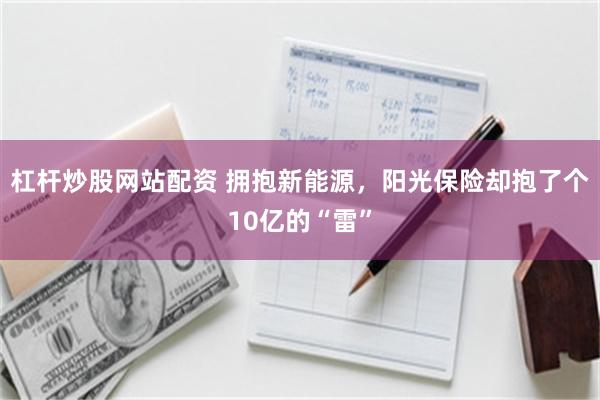 杠杆炒股网站配资 拥抱新能源,阳光保险却抱了个10亿的“雷”