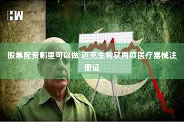 股票配资哪里可以做 迈克生物获两项医疗器械注册证