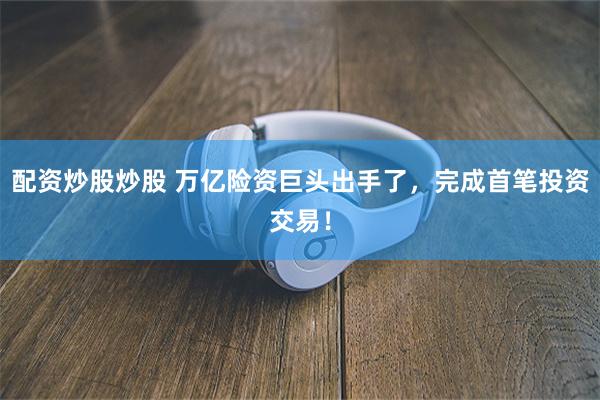 配资炒股炒股 万亿险资巨头出手了，完成首笔投资交易！
