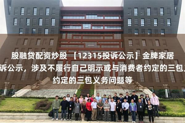 股融贷配资炒股 【12315投诉公示】金牌家居新增2件投诉公示，涉及不履行自己明示或与消费者约定的三包义务问题等
