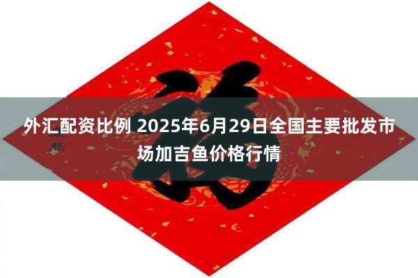 外汇配资比例 2025年6月29日全国主要批发市场加吉鱼价格行情