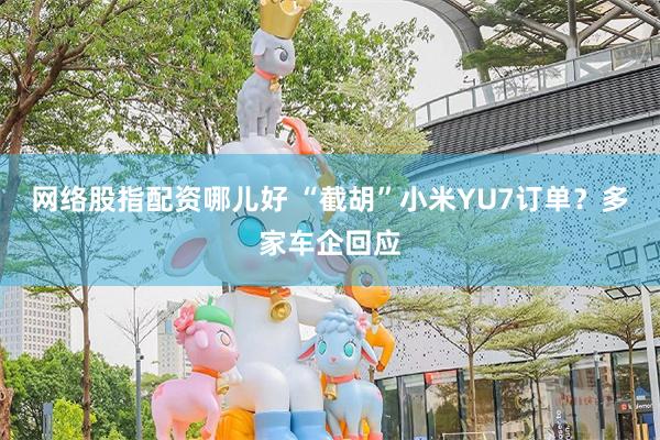 网络股指配资哪儿好 “截胡”小米YU7订单?多家车企回应