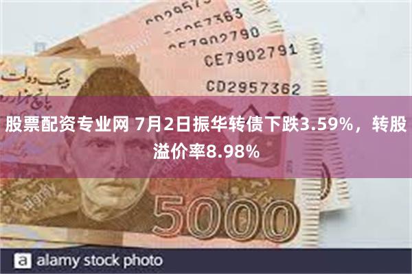 股票配资专业网 7月2日振华转债下跌3.59%,转股溢价率8.98%