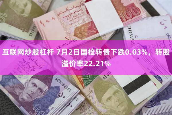 互联网炒股杠杆 7月2日国检转债下跌0.03%,转股溢价率22.21%