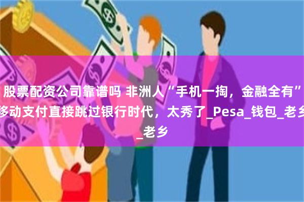 股票配资公司靠谱吗 非洲人“手机一掏,金融全有”移动支付直接跳过银行时代,太秀了_Pesa_钱包_老乡