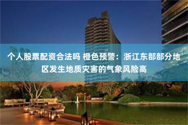 个人股票配资合法吗 橙色预警：浙江东部部分地区发生地质灾害的气象风险高
