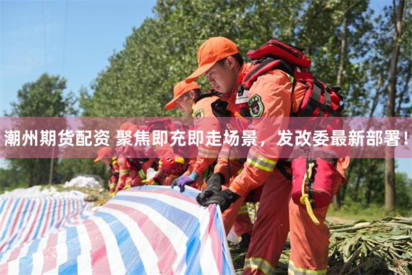 潮州期货配资 聚焦即充即走场景,发改委最新部署!